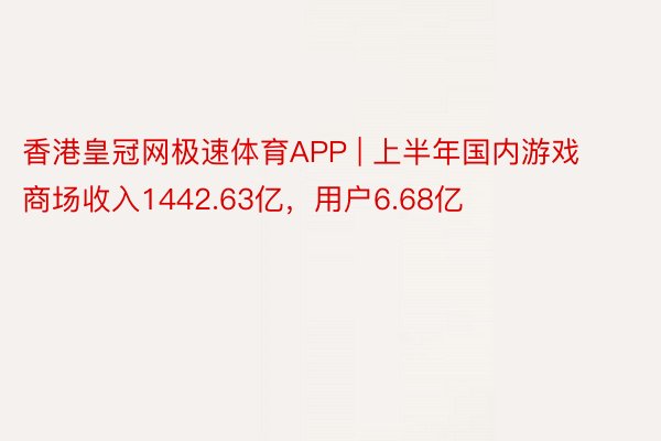 香港皇冠网极速体育APP | 上半年国内游戏商场收入1442.63亿，用户6.68亿