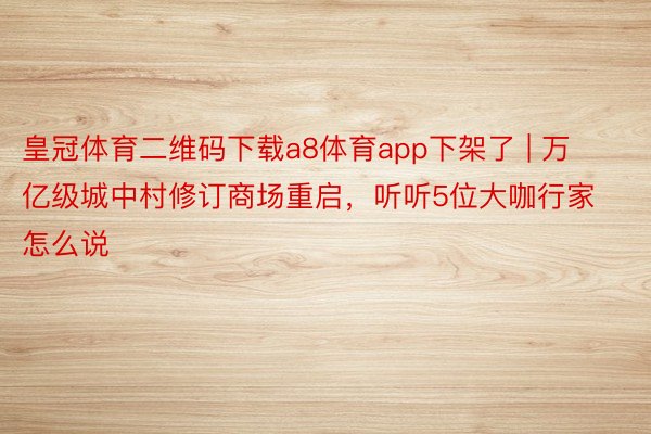 皇冠体育二维码下载a8体育app下架了 | 万亿级城中村修订商场重启，听听5位大咖行家怎么说