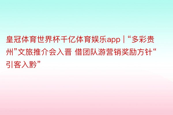 皇冠体育世界杯千亿体育娱乐app | “多彩贵州”文旅推介会入晋 借团队游营销奖励方针“引客入黔”