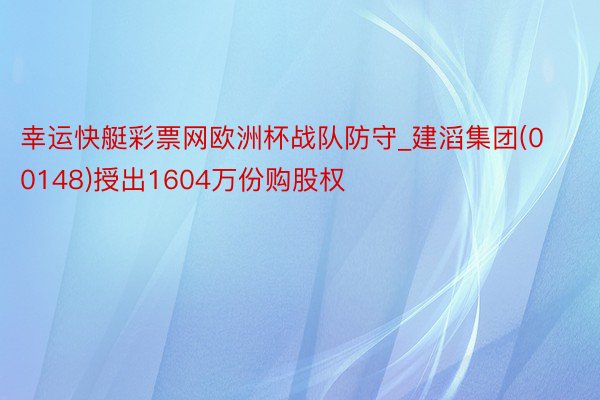 幸运快艇彩票网欧洲杯战队防守_建滔集团(00148)授出1604万份购股权