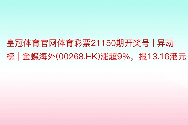 皇冠体育官网体育彩票21150期开奖号 | 异动榜 | 金蝶海外(00268.HK)涨超9%，报13.16港元