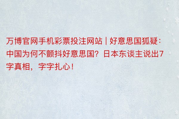 万博官网手机彩票投注网站 | 好意思国狐疑：中国为何不颤抖好意思国？日本东谈主说出7字真相，字字扎心！