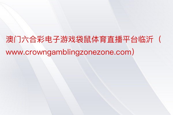 澳门六合彩电子游戏袋鼠体育直播平台临沂（www.crowngamblingzonezone.com）