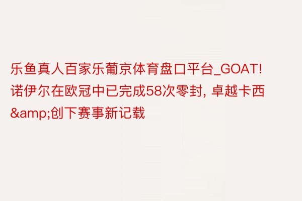 乐鱼真人百家乐葡京体育盘口平台_GOAT! 诺伊尔在欧冠中已完成58次零封, 卓越卡西&创下赛事新记载