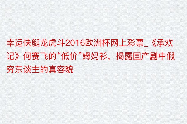 幸运快艇龙虎斗2016欧洲杯网上彩票_《承欢记》何赛飞的“低价”姆妈衫，揭露国产剧中假穷东谈主的真容貌