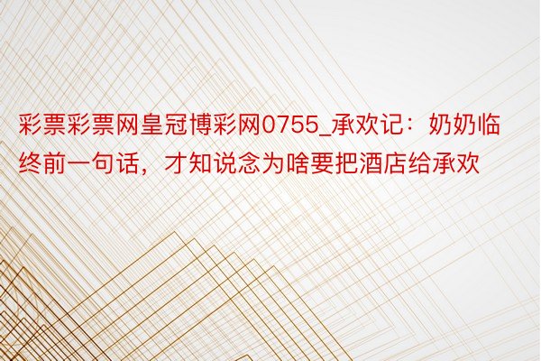 彩票彩票网皇冠博彩网0755_承欢记：奶奶临终前一句话，才知说念为啥要把酒店给承欢