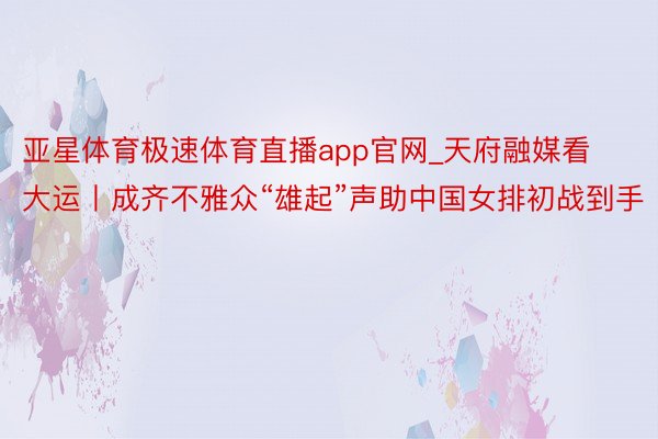 亚星体育极速体育直播app官网_天府融媒看大运丨成齐不雅众“雄起”声助中国女排初战到手