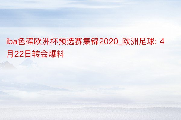 iba色碟欧洲杯预选赛集锦2020_欧洲足球: 4月22日转会爆料