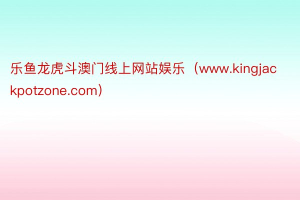 乐鱼龙虎斗澳门线上网站娱乐（www.kingjackpotzone.com）