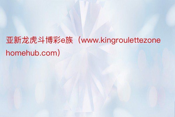 亚新龙虎斗博彩e族（www.kingroulettezonehomehub.com）