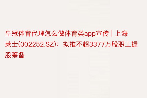 皇冠体育代理怎么做体育类app宣传 | 上海莱士(002252.SZ)：拟推不超3377万股职工握股筹备