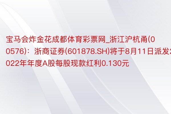 宝马会炸金花成都体育彩票网_浙江沪杭甬(00576)：浙商证券(601878.SH)将于8月11日派发2022年年度A股每股现款红利0.130元