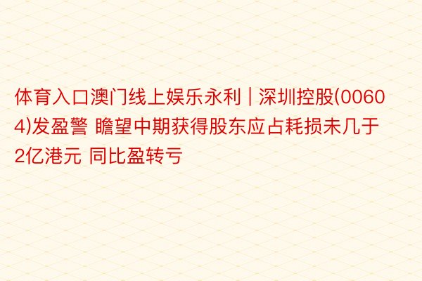 体育入口澳门线上娱乐永利 | 深圳控股(00604)发盈警 瞻望中期获得股东应占耗损未几于2亿港元 同比盈转亏