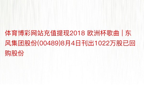 体育博彩网站充值提现2018 欧洲杯歌曲 | 东风集团股份(00489)8月4日刊出1022万股已回购股份