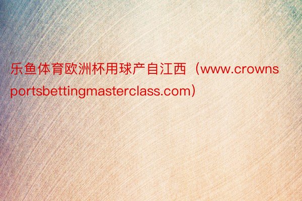 乐鱼体育欧洲杯用球产自江西（www.crownsportsbettingmasterclass.com）