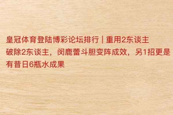 皇冠体育登陆博彩论坛排行 | 重用2东谈主破除2东谈主，闵鹿蕾斗胆变阵成效，另1招更是有昔日6瓶水成果