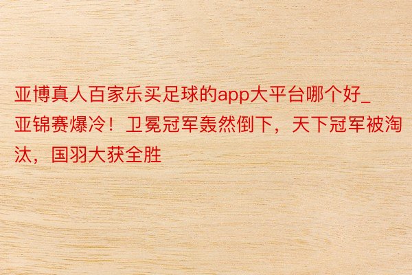 亚博真人百家乐买足球的app大平台哪个好_亚锦赛爆冷！卫冕冠军轰然倒下，天下冠军被淘汰，国羽大获全胜