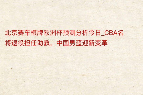 北京赛车棋牌欧洲杯预测分析今日_CBA名将退役担任助教，中国男篮迎新变革