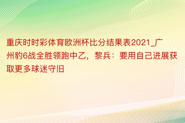 重庆时时彩体育欧洲杯比分结果表2021_广州豹6战全胜领跑中乙，黎兵：要用自己进展获取更多球迷守旧