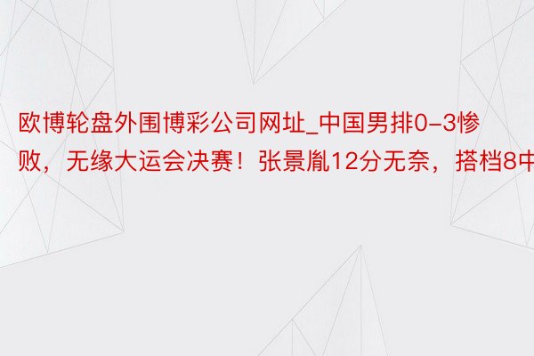 欧博轮盘外围博彩公司网址_中国男排0-3惨败，无缘大运会决赛！张景胤12分无奈，搭档8中2