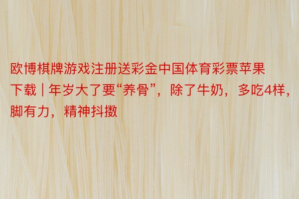 欧博棋牌游戏注册送彩金中国体育彩票苹果下载 | 年岁大了要“养骨”，除了牛奶，多吃4样，腿脚有力，精神抖擞