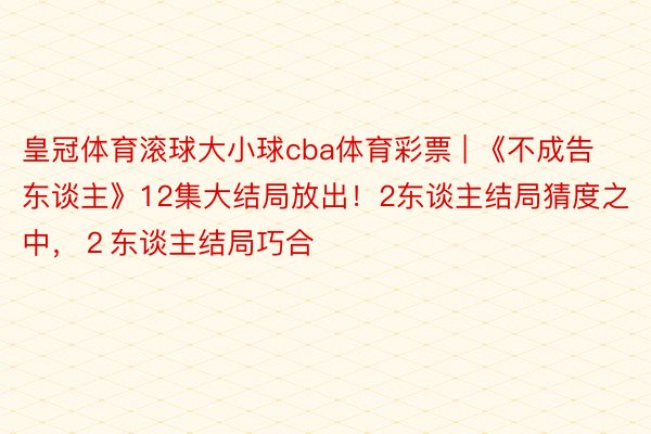 皇冠体育滚球大小球cba体育彩票 | 《不成告东谈主》12集大结局放出！2东谈主结局猜度之中，２东谈主结局巧合