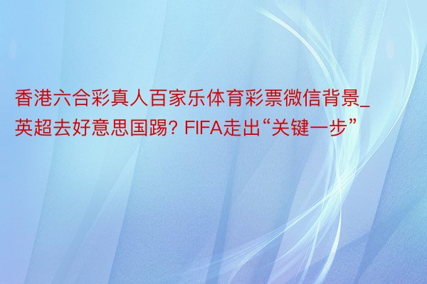 香港六合彩真人百家乐体育彩票微信背景_英超去好意思国踢? FIFA走出“关键一步”