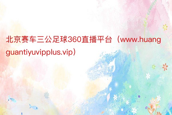 北京赛车三公足球360直播平台（www.huangguantiyuvipplus.vip）