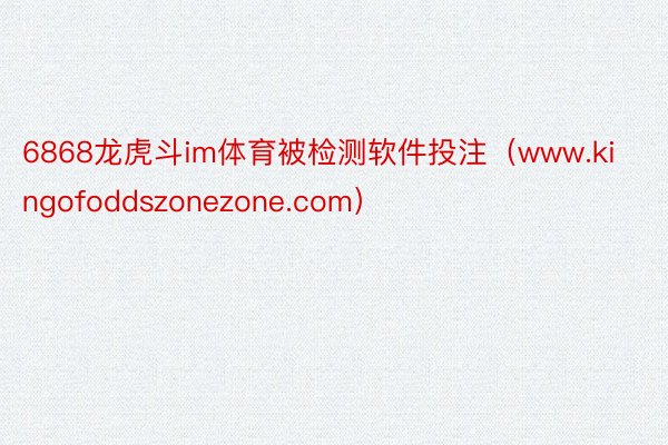 6868龙虎斗im体育被检测软件投注（www.kingofoddszonezone.com）