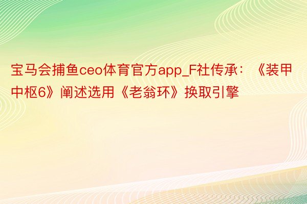 宝马会捕鱼ceo体育官方app_F社传承：《装甲中枢6》阐述选用《老翁环》换取引擎