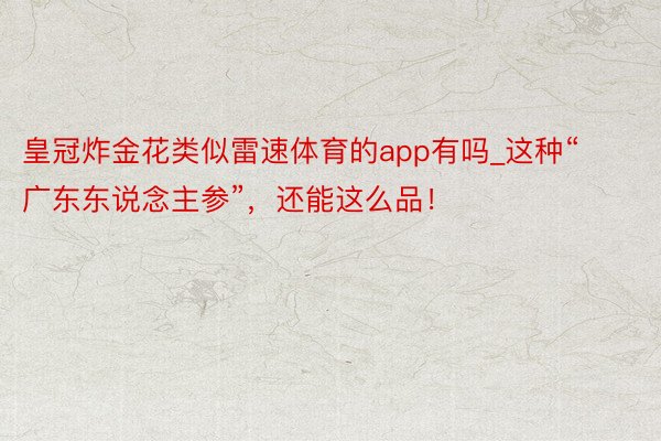 皇冠炸金花类似雷速体育的app有吗_这种“广东东说念主参”，还能这么品！