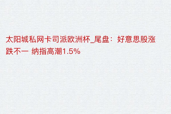 太阳城私网卡司派欧洲杯_尾盘：好意思股涨跌不一 纳指高潮1.5%
