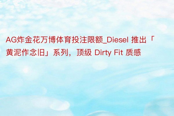 AG炸金花万博体育投注限额_Diesel 推出「黄泥作念旧」系列，顶级 Dirty Fit 质感