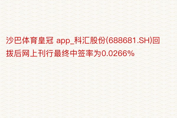 沙巴体育皇冠 app_科汇股份(688681.SH)回拨后网上刊行最终中签率为0.0266%