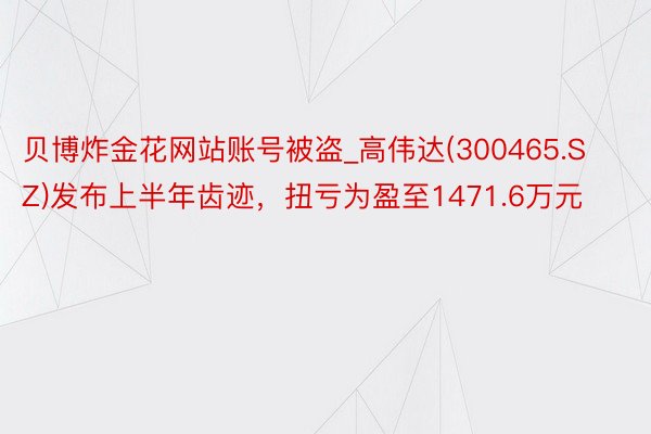 贝博炸金花网站账号被盗_高伟达(300465.SZ)发布上半年齿迹，扭亏为盈至1471.6万元