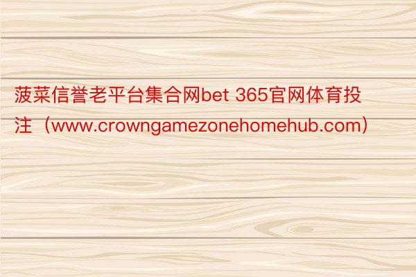 菠菜信誉老平台集合网bet 365官网体育投注（www.crowngamezonehomehub.com）