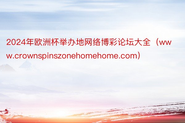 2024年欧洲杯举办地网络博彩论坛大全（www.crownspinszonehomehome.com）