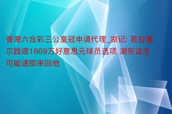 香港六合彩三公皇冠申请代理_湖记: 若拉塞尔践诺1869万好意思元球员选项 湖东谈主可能速即来回他