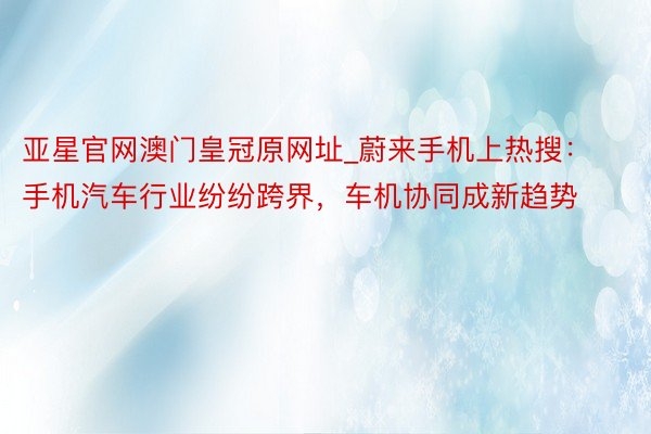 亚星官网澳门皇冠原网址_蔚来手机上热搜：手机汽车行业纷纷跨界，车机协同成新趋势