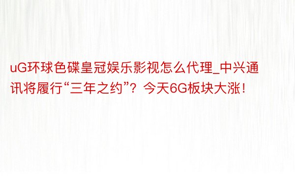 uG环球色碟皇冠娱乐影视怎么代理_中兴通讯将履行“三年之约”？今天6G板块大涨！