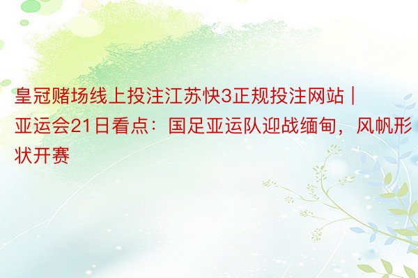 皇冠赌场线上投注江苏快3正规投注网站 | 亚运会21日看点：国足亚运队迎战缅甸，风帆形状开赛