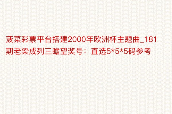 菠菜彩票平台搭建2000年欧洲杯主题曲_181期老梁成列三瞻望奖号：直选5*5*5码参考