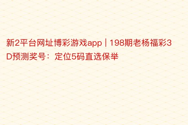 新2平台网址博彩游戏app | 198期老杨福彩3D预测奖号：定位5码直选保举