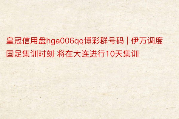 皇冠信用盘hga006qq博彩群号码 | 伊万调度国足集训时刻 将在大连进行10天集训