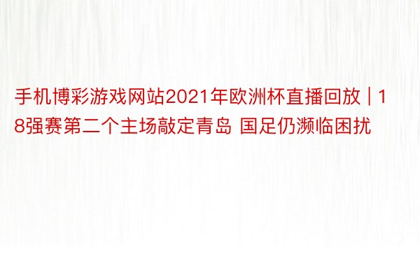 手机博彩游戏网站2021年欧洲杯直播回放 | 18强赛第二个主场敲定青岛 国足仍濒临困扰