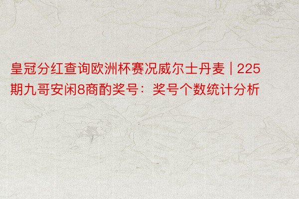 皇冠分红查询欧洲杯赛况威尔士丹麦 | 225期九哥安闲8商酌奖号：奖号个数统计分析