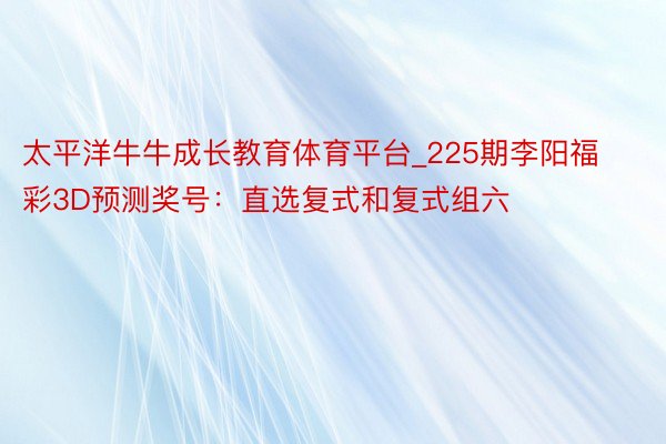 太平洋牛牛成长教育体育平台_225期李阳福彩3D预测奖号：直选复式和复式组六