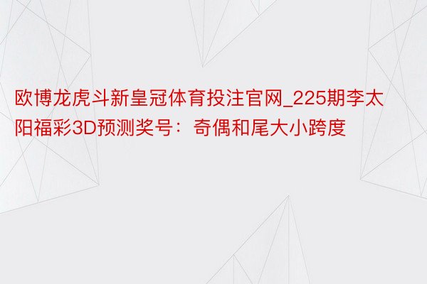 欧博龙虎斗新皇冠体育投注官网_225期李太阳福彩3D预测奖号：奇偶和尾大小跨度