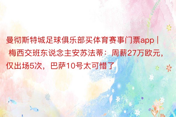 曼彻斯特城足球俱乐部买体育赛事门票app | 梅西交班东说念主安苏法蒂：周薪27万欧元，仅出场5次，巴萨10号太可惜了