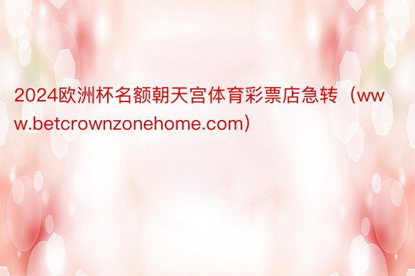 2024欧洲杯名额朝天宫体育彩票店急转（www.betcrownzonehome.com）